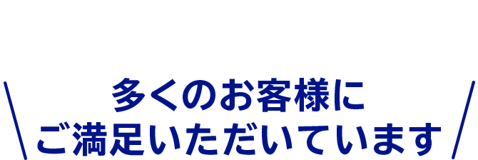 多くのお客様にご満足いただいています