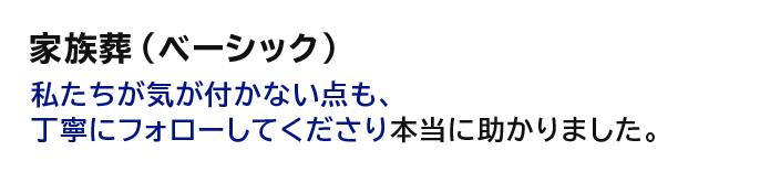 【家族葬（ベーシック）】私たちが気が付かない点も、丁寧にフォローしてくださり本当に助かりました。
