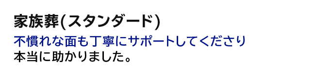 【家族葬（スタンダード）】不慣れな面も丁寧にサポートしてくださり 本当に助かりました。