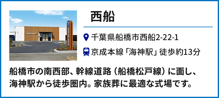 【西船】千葉県船橋市西船2-22-1 京成本線「海神駅」徒歩約13分／船橋市の南西部、幹線道路（船橋松戸線）に面し、海神駅から徒歩圏内。家族葬に最適な式場です。