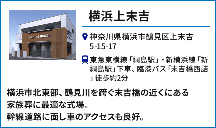 【横浜上末吉】神奈川県横浜市鶴見区上末吉 5-15-17 東急東横線「綱島駅」・新横浜線「新綱島駅」下車、臨港バス「末吉橋西詰」徒歩約2分 横浜市北東部、鶴見川を跨ぐ末吉橋の近くにある家族葬に最適な式場。幹線道路に面し車のアクセスも良好。