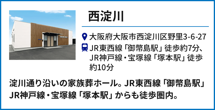 【西淀川】大阪府大阪市西淀川区野里3-6-27 JR東西線「御幣島駅」徒歩約7分、JR神戸線・宝塚線「塚本駅」徒歩約10分／淀川通り沿いの家族葬ホール。JR東西線「御幣島駅」JR神戸線・宝塚線「塚本駅」からも徒歩圏内。