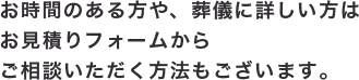 お時間のある方や、葬儀に詳しい方はお見積りフォームからご相談いただく方法もございます。