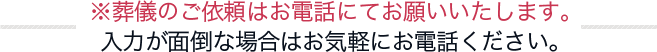 ※葬儀のご依頼はお電話にてお願いいたします。入力が面倒な場合はお気軽にお電話ください。