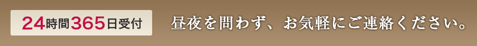 24時間365日受付 昼夜を問わず、お気軽にご連絡ください。