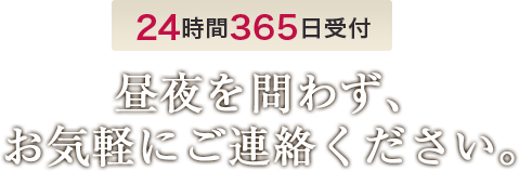 24時間365日受付 昼夜を問わず、お気軽にご連絡ください。