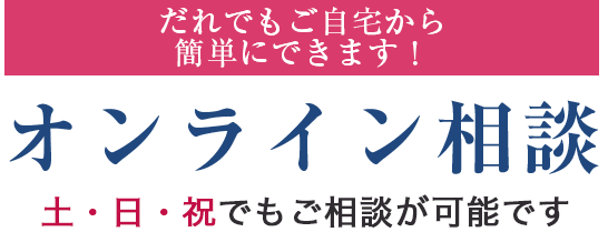誰でも自宅から簡単にできます！ オンライン相談 土日祝でもご相談が可能です