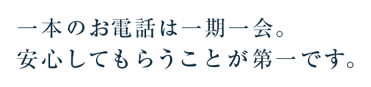 一本のお電話は一期一会。安心してもらうことが第一です。