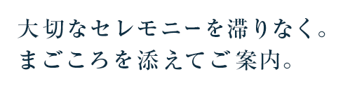 大切なセレモニーを滞りなく。まごころを添えてご案内。