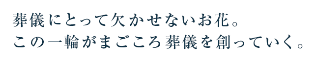 葬儀にとって欠かせないお花。この一輪がまごころ葬儀を創っていく。