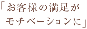 「お客様の満足がモチベーションに」