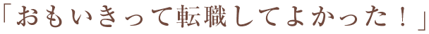 おもいきって転職してよかった！