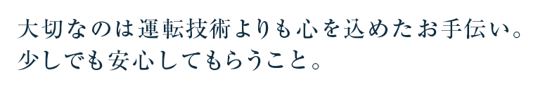 大切なのは運転技術よりも心を込めたお手伝い。少しでも安心してもらうこと。