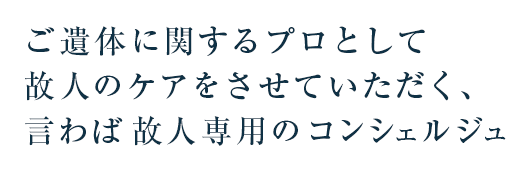 ご遺体に関するプロとして故人のケアをさせていただく、言わば故人専用のコンシェルジュ