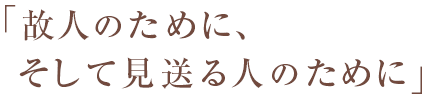 「故人のために、そして見送る人のために」