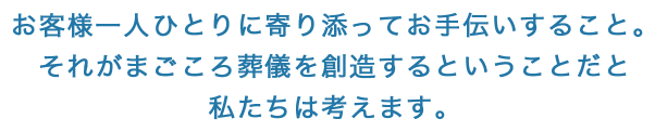 お客様一人ひとりに寄り添ってお手伝いすること。それがまごころ葬儀を創造するということだと私たちは考えます。