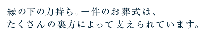 縁の下の力持ち。一件のお葬式は、たくさんの裏方によって支えられています。