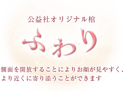 公益社オリジナル棺 ふわり 側面を解放することによりお顔が見やすく、より近くに寄り添うことができます