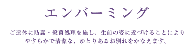 エンバーミング ご遺体に防腐・殺菌処理を施し、生前の姿に近づけることによりやすらかで清潔な、ゆとりあるお別れをかなえます。