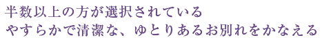 半数以上の方が選択されている やすらかで清潔な、ゆとりあるお別れをかなえる