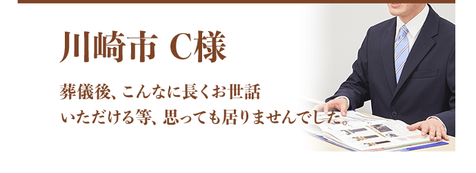 川崎市 C様：葬儀後、こんなに長くお世話いただける等、思っても居りませんでした。