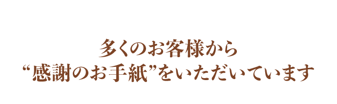 多くのお客様から“感謝のお手紙”をいただいています