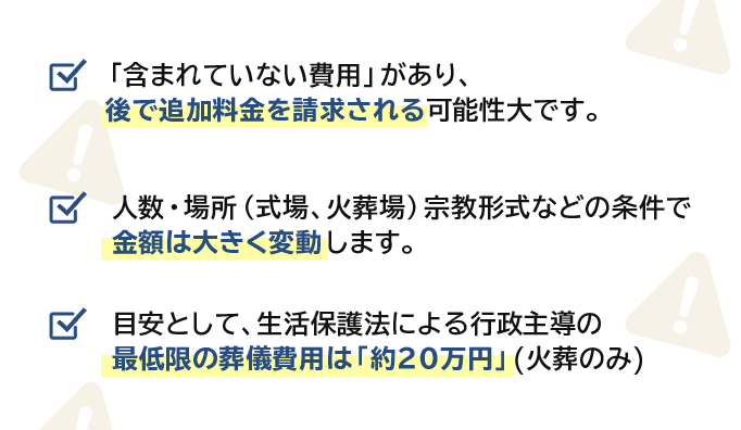 「含まれていない費用」があり、後で追加料金を請求される可能性大です。人数・場所（式場、火葬場）宗教形式などの条件で金額は大きく変動します。目安として、生活保護法による行政主導の最低限の葬儀費用は「約20万円」(火葬のみ)