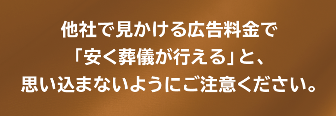 他社で見かける広告料金で「安く葬儀が行える」と、思い込まないようにご注意ください。