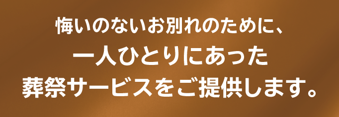悔いのないお別れのために、一人ひとりにあった葬祭サービスをご提供します。