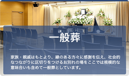 一般葬：家族・親戚はもとより、縁のある方々に感謝を伝え、社会的なつながりに区切りをつけるお別れの場をここでは規模的な意味合いも含めて一般葬としています。