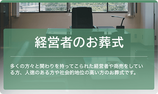 経営者のお葬式：多くの方々と関わりを持ってこられた経営者や商売をしている方、人徳のある方や社会的地位の高い方のお葬式です。