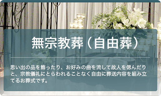 無宗教葬（自由葬）：思い出の品を飾ったり、お好みの曲を流して故人を偲んだりと、宗教儀礼にとらわれることなく自由に葬送内容を組み立てるお葬式です。