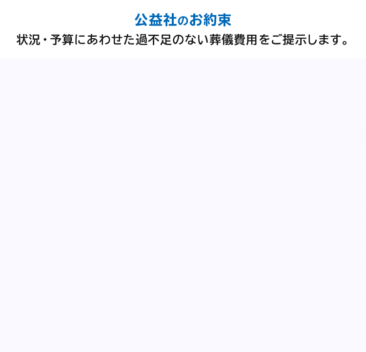 状況・予算にあわせた過不足のない葬儀費用をご提供します。