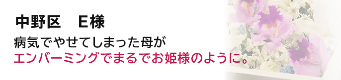 中野区　E様 病気でやせてしまった母がエンバーミングでまるでお姫様のように。