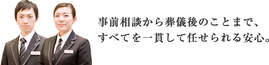 事前相談から葬儀後のことまで、すべてを一貫して任せられる安心。